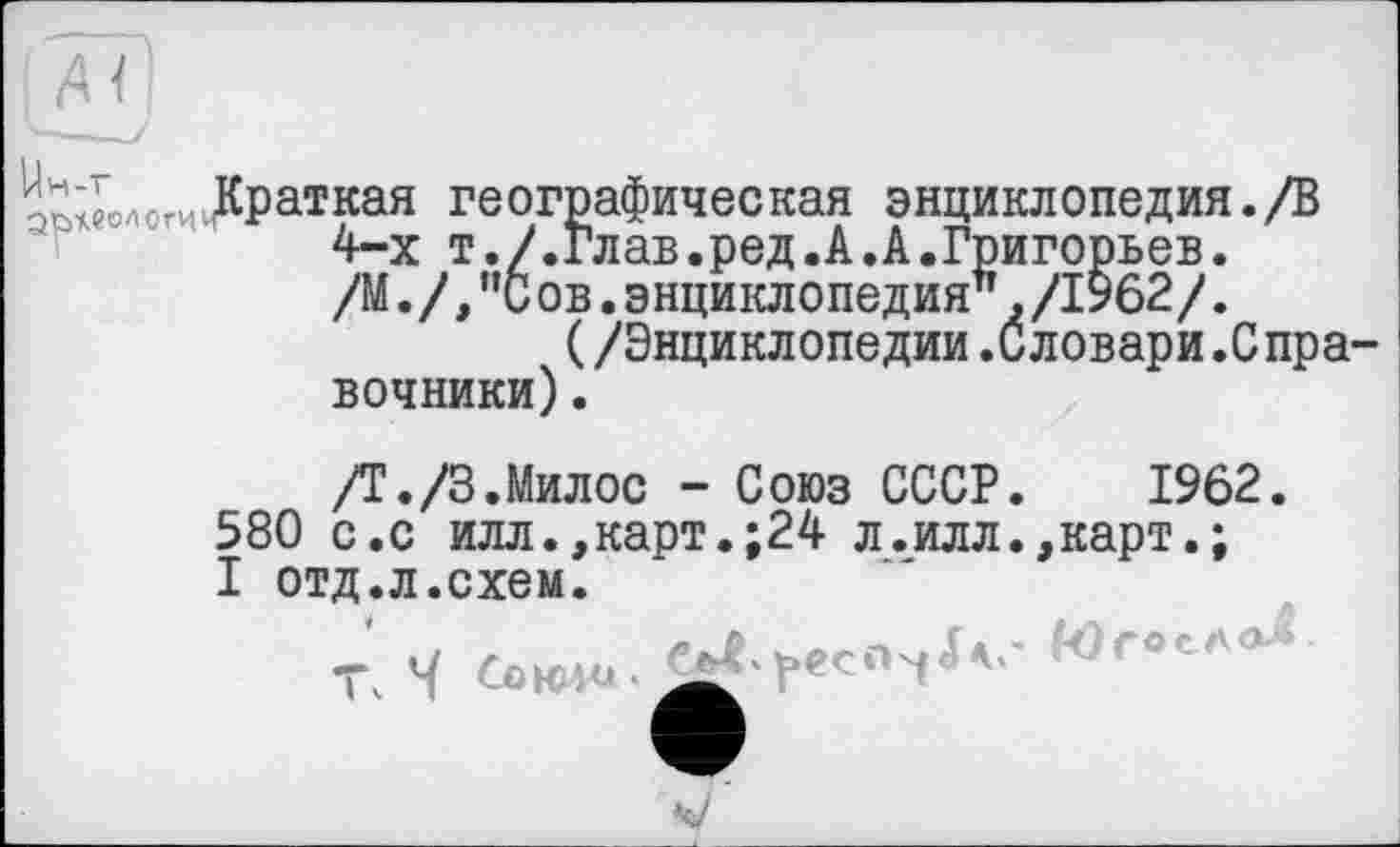 ﻿эколог. Драткая географическая энциклопедия./В 4-х т./.Глав.ред.А.А.Григорьев. /М. /,"С ов.энциклопедия",/1962/.
(/Энциклопедии.Словари.Спра вочники).
/T./З.Милос - Союз СССР. 1962.
580 с.с илл.,карт.;24 л.илл.,карт.;